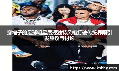 穿裙子的足球明星展现独特风格打破传统界限引发热议与讨论