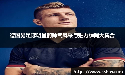 德国男足球明星的帅气风采与魅力瞬间大集合