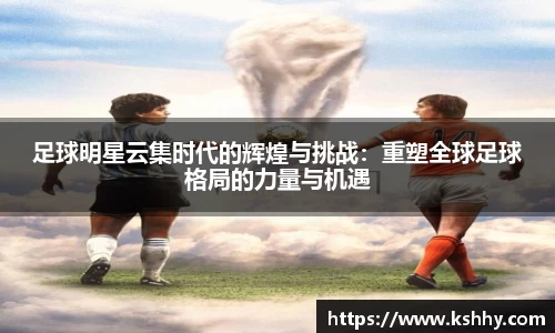 足球明星云集时代的辉煌与挑战：重塑全球足球格局的力量与机遇