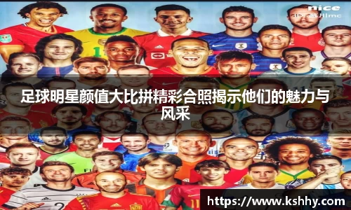 足球明星颜值大比拼精彩合照揭示他们的魅力与风采